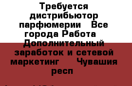 Требуется дистрибьютор парфюмерии - Все города Работа » Дополнительный заработок и сетевой маркетинг   . Чувашия респ.